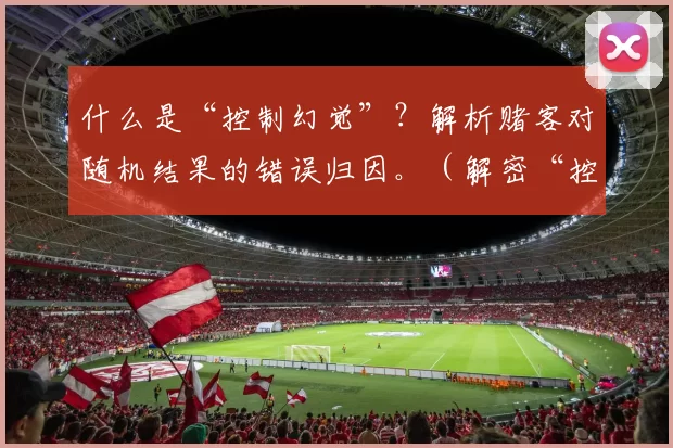 什么是“控制幻觉”？解析赌客对随机结果的错误归因。（解密“控制幻觉”：为何赌徒会把随机结果当成可控？）