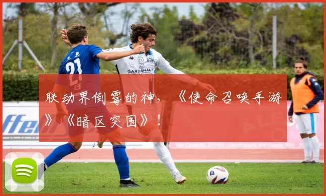 联动界倒霉的神，《使命召唤手游》《暗区突围》！