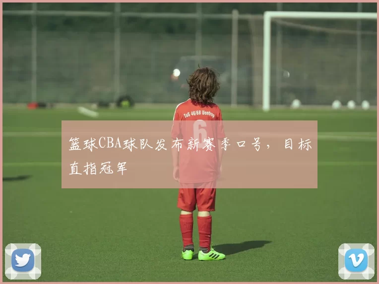 篮球CBA球队发布新赛季口号，目标直指冠军