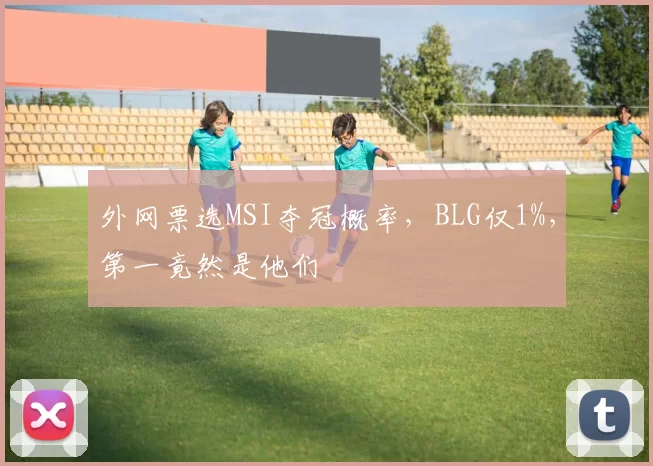 外网票选MSI夺冠概率，BLG仅1%，第一竟然是他们