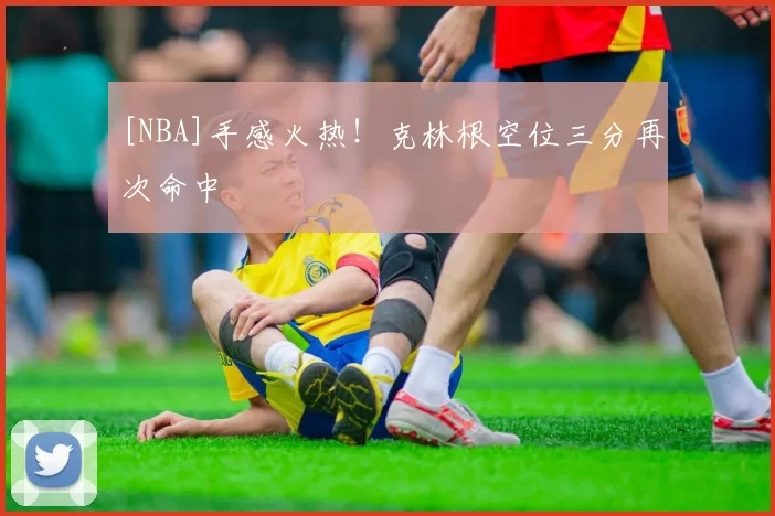 [NBA]手感火热！克林根空位三分再次命中