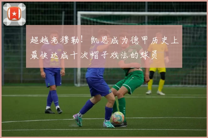超越老穆勒！凯恩成为德甲历史上最快达成十次帽子戏法的球员