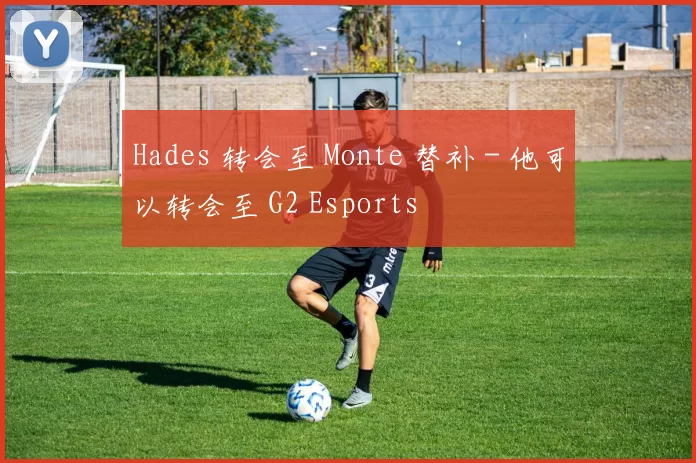 Hades 转会至 Monte 替补 - 他可以转会至 G2 Esports