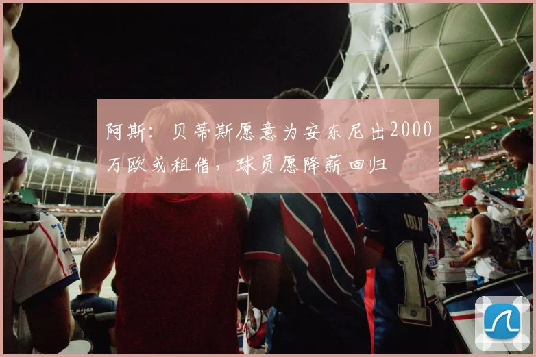 阿斯：贝蒂斯愿意为安东尼出2000万欧或租借，球员愿降薪回归