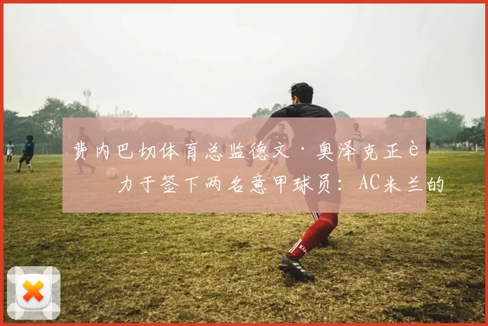 费内巴切体育总监德文·奥泽克正致力于签下两名意甲球员：AC米兰的克里斯托弗·恩昆库和拉齐奥的马泰奥·贡多齐。 来源：著名记者斯基拉