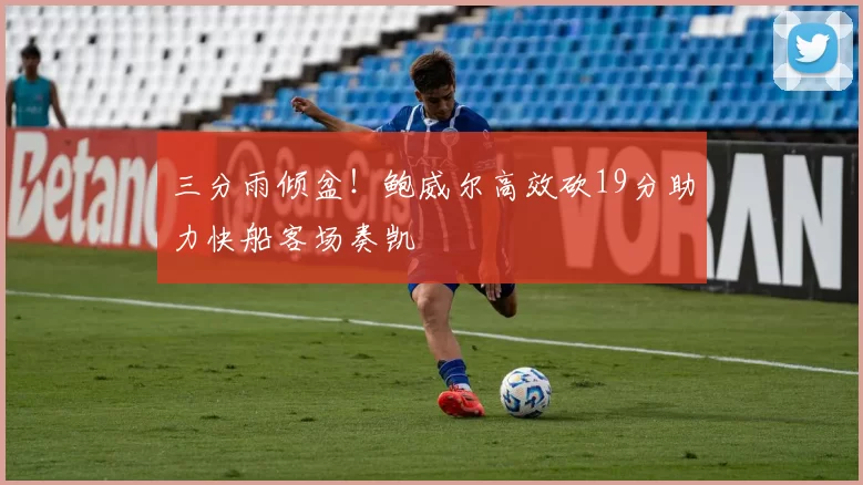 三分雨倾盆！鲍威尔高效砍19分助力快船客场奏凯
