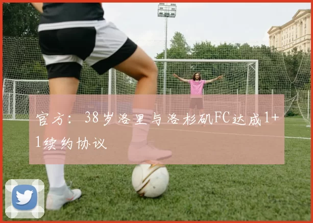 官方：38岁洛里与洛杉矶FC达成1+1续约协议