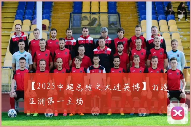 【2025中超总结之大连英博】打造亚洲第一主场