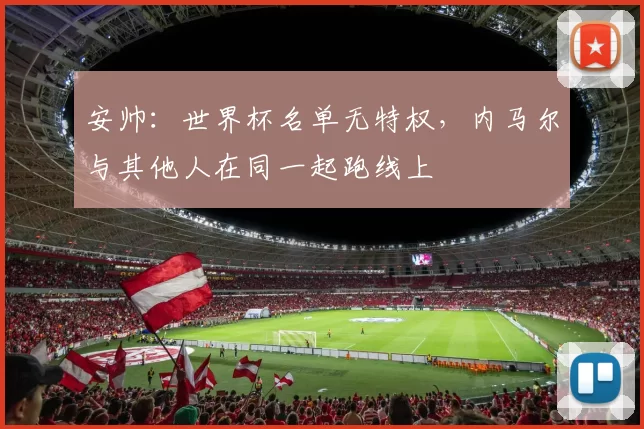 安帅：世界杯名单无特权，内马尔与其他人在同一起跑线上