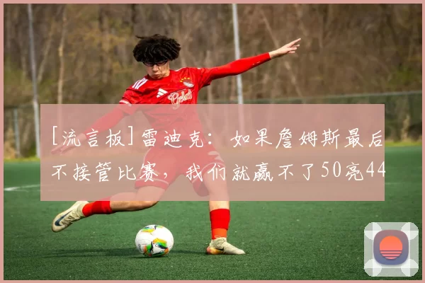 [流言板]雷迪克：如果詹姆斯最后不接管比赛，我们就赢不了50亮444回复
