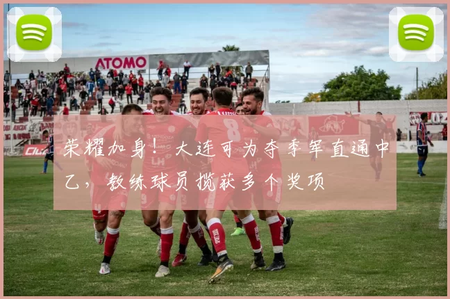 荣耀加身！大连可为夺季军直通中乙，教练球员揽获多个奖项