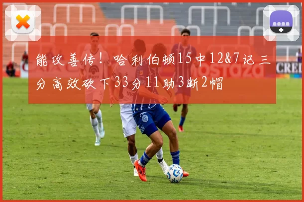 能攻善传！哈利伯顿15中12&7记三分高效砍下33分11助3断2帽