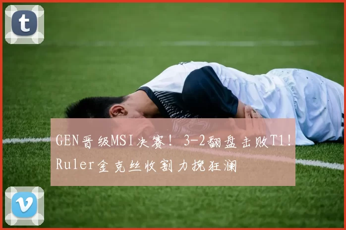 GEN晋级MSI决赛！3-2翻盘击败T1！Ruler金克丝收割力挽狂澜