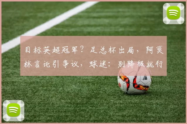 目标英超冠军？足总杯出局，阿莫林言论引争议，球迷：别降级就行