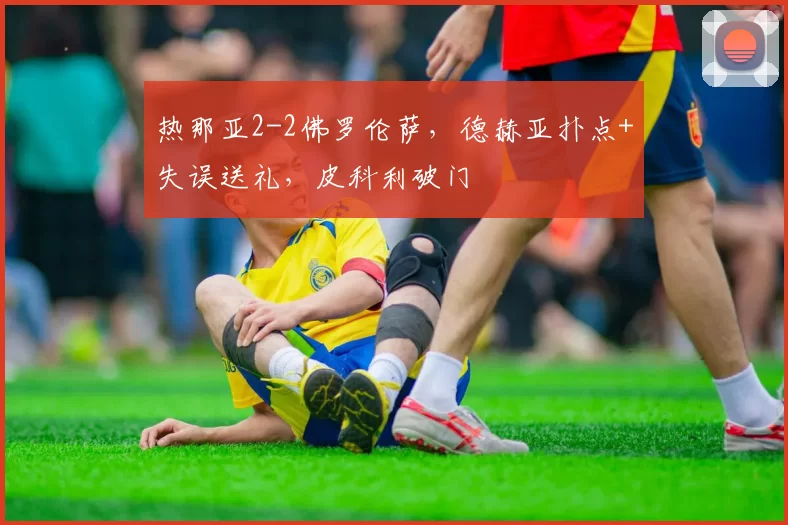 热那亚2-2佛罗伦萨，德赫亚扑点+失误送礼，皮科利破门