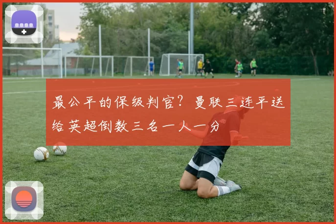 最公平的保级判官？曼联三连平送给英超倒数三名一人一分