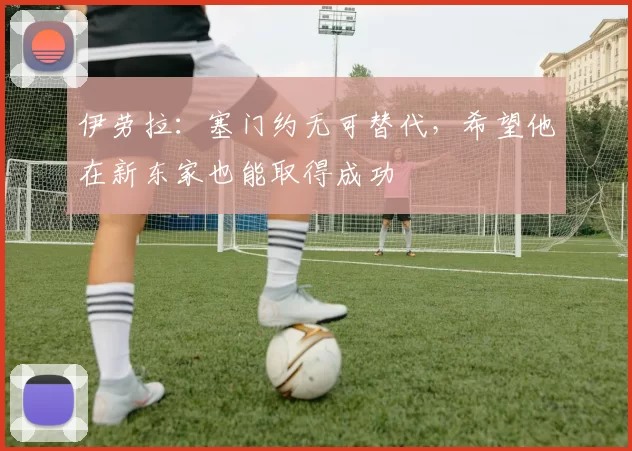 伊劳拉：塞门约无可替代，希望他在新东家也能取得成功