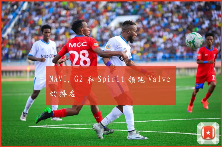 NAVI, G2 和 Spirit 领跑 Valve 的排名
