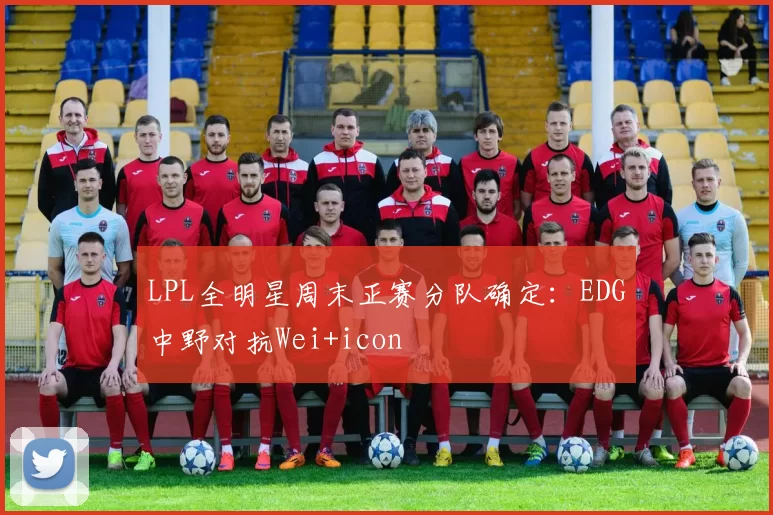 LPL全明星周末正赛分队确定：EDG中野对抗Wei+icon