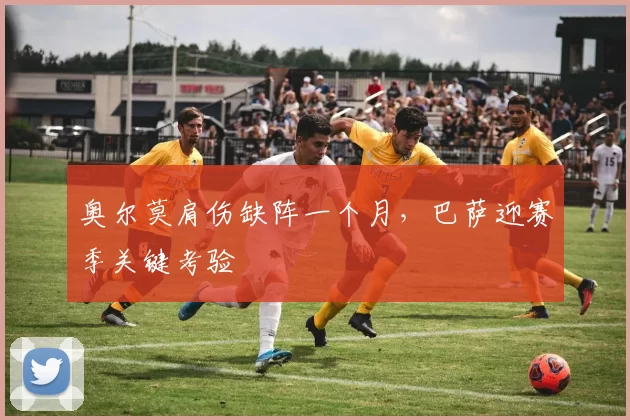 奥尔莫肩伤缺阵一个月，巴萨迎赛季关键考验